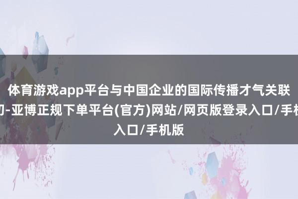 体育游戏app平台与中国企业的国际传播才气关联密切-亚博正规下单平台(官方)网站/网页版登录入口/手机版