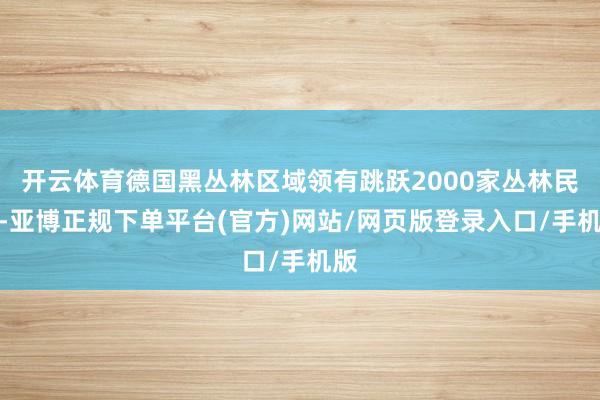 开云体育德国黑丛林区域领有跳跃2000家丛林民宿-亚博正规下单平台(官方)网站/网页版登录入口/手机版