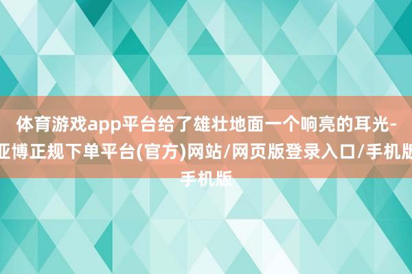 体育游戏app平台给了雄壮地面一个响亮的耳光-亚博正规下单平台(官方)网站/网页版登录入口/手机版