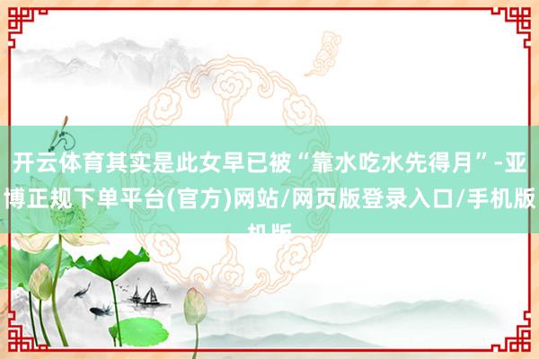 开云体育其实是此女早已被“靠水吃水先得月”-亚博正规下单平台(官方)网站/网页版登录入口/手机版