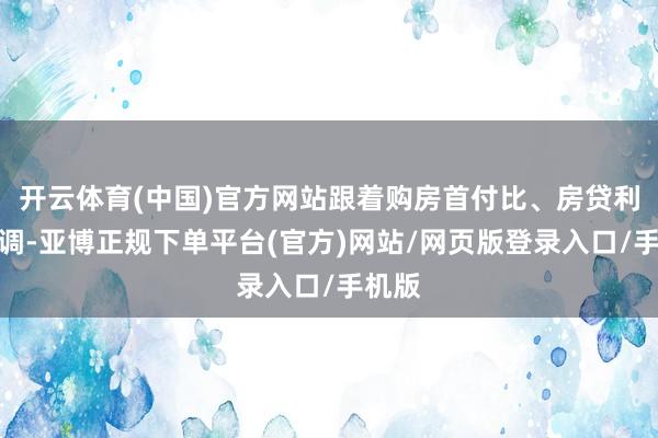 开云体育(中国)官方网站跟着购房首付比、房贷利率下调-亚博正规下单平台(官方)网站/网页版登录入口/手机版