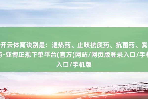 开云体育诀别是：退热药、止咳祛痰药、抗菌药、雾化药-亚博正规下单平台(官方)网站/网页版登录入口/手机版