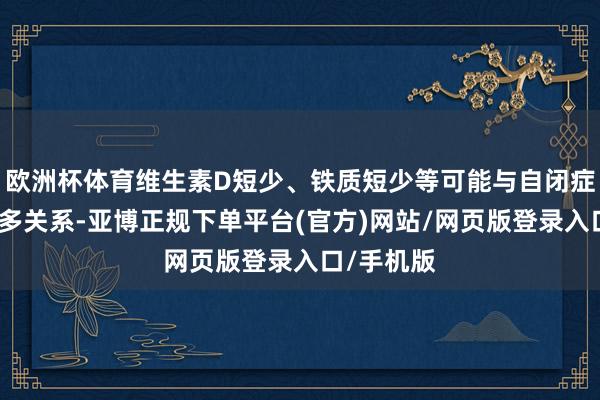 欧洲杯体育维生素D短少、铁质短少等可能与自闭症的风险增多关系-亚博正规下单平台(官方)网站/网页版登录入口/手机版