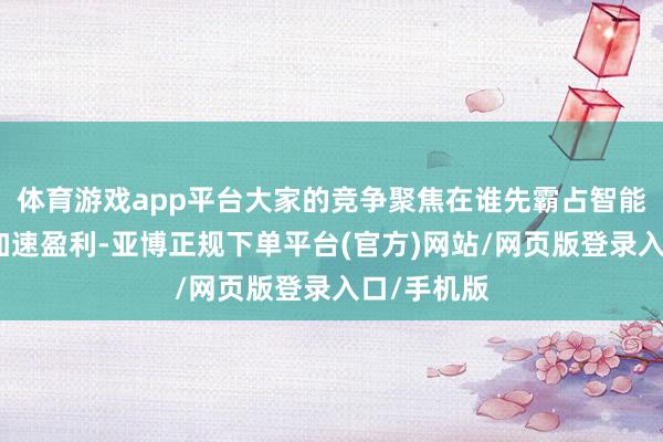 体育游戏app平台大家的竞争聚焦在谁先霸占智能化高地及加速盈利-亚博正规下单平台(官方)网站/网页版登录入口/手机版