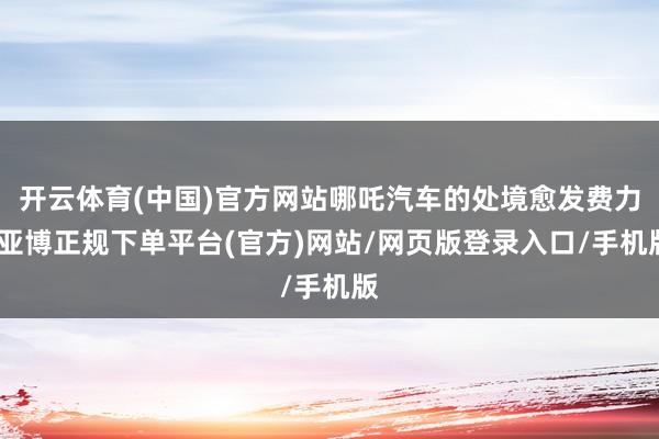 开云体育(中国)官方网站哪吒汽车的处境愈发费力-亚博正规下单平台(官方)网站/网页版登录入口/手机版