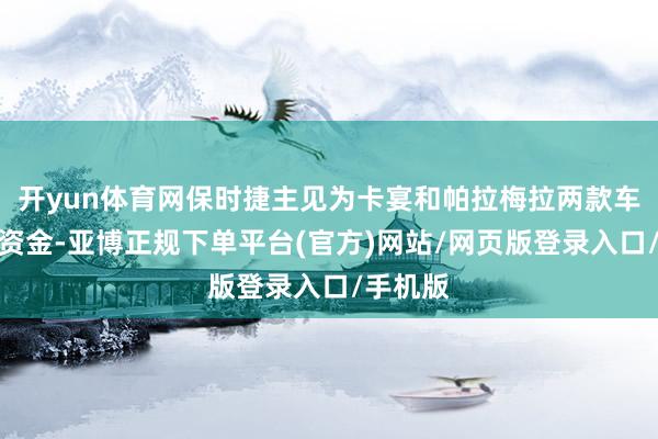 开yun体育网保时捷主见为卡宴和帕拉梅拉两款车型插足资金-亚博正规下单平台(官方)网站/网页版登录入口/手机版