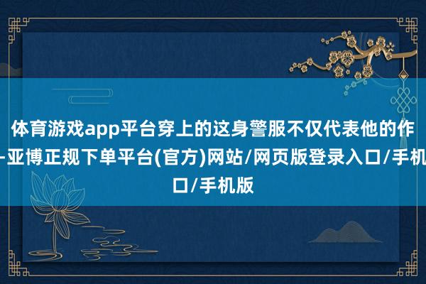 体育游戏app平台穿上的这身警服不仅代表他的作事-亚博正规下单平台(官方)网站/网页版登录入口/手机版