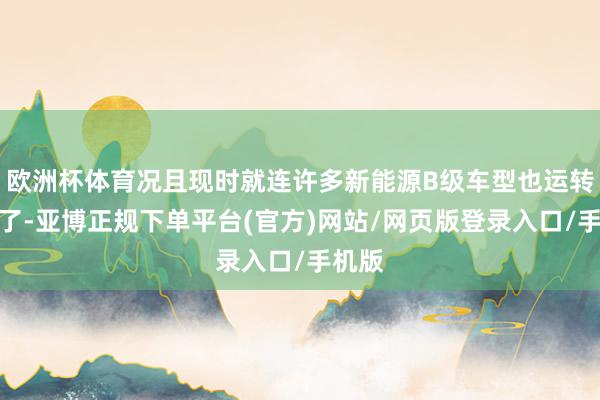 欧洲杯体育况且现时就连许多新能源B级车型也运转降价了-亚博正规下单平台(官方)网站/网页版登录入口/手机版