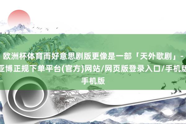 欧洲杯体育而好意思剧版更像是一部「天外歌剧」-亚博正规下单平台(官方)网站/网页版登录入口/手机版