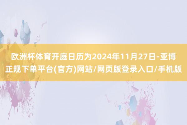 欧洲杯体育开庭日历为2024年11月27日-亚博正规下单平台(官方)网站/网页版登录入口/手机版