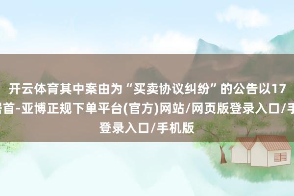 开云体育其中案由为“买卖协议纠纷”的公告以178则居首-亚博正规下单平台(官方)网站/网页版登录入口/手机版