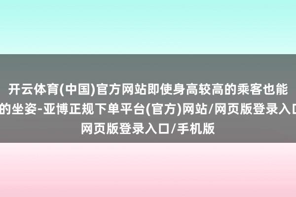 开云体育(中国)官方网站即使身高较高的乘客也能保抓恬逸的坐姿-亚博正规下单平台(官方)网站/网页版登录入口/手机版