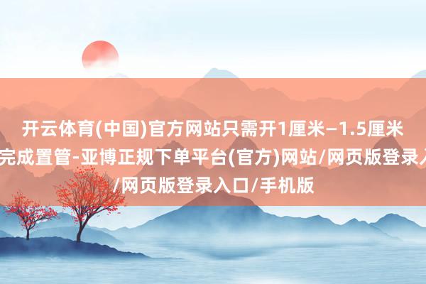 开云体育(中国)官方网站只需开1厘米—1.5厘米的切口即可完成置管-亚博正规下单平台(官方)网站/网页版登录入口/手机版