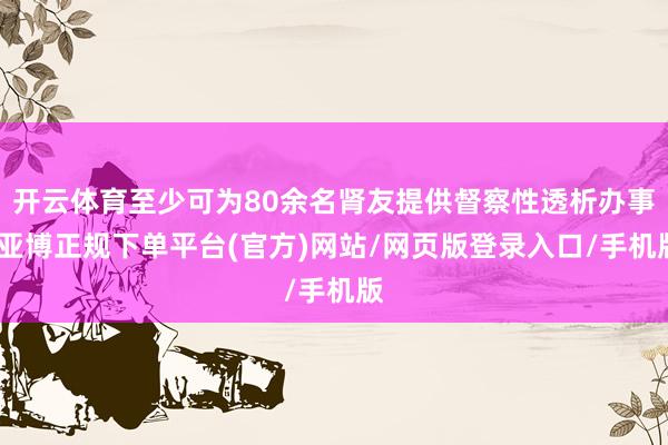 开云体育至少可为80余名肾友提供督察性透析办事-亚博正规下单平台(官方)网站/网页版登录入口/手机版