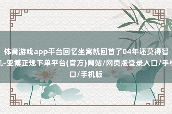 体育游戏app平台回忆坐窝就回首了04年还莫得智能机-亚博正规下单平台(官方)网站/网页版登录入口/手机版