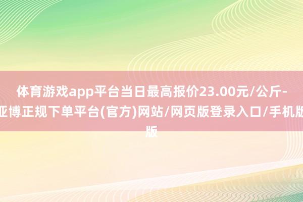 体育游戏app平台当日最高报价23.00元/公斤-亚博正规下单平台(官方)网站/网页版登录入口/手机版