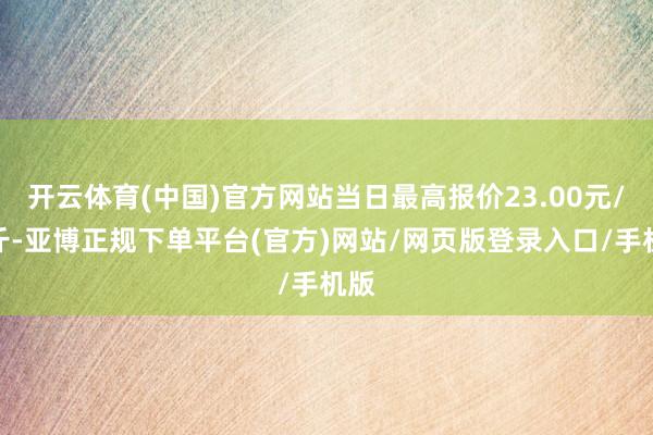 开云体育(中国)官方网站当日最高报价23.00元/公斤-亚博正规下单平台(官方)网站/网页版登录入口/手机版