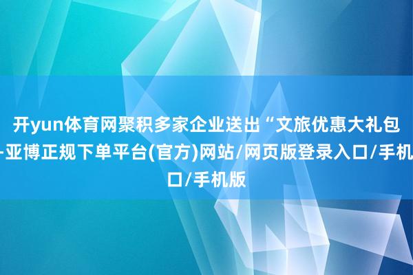 开yun体育网聚积多家企业送出“文旅优惠大礼包”-亚博正规下单平台(官方)网站/网页版登录入口/手机版