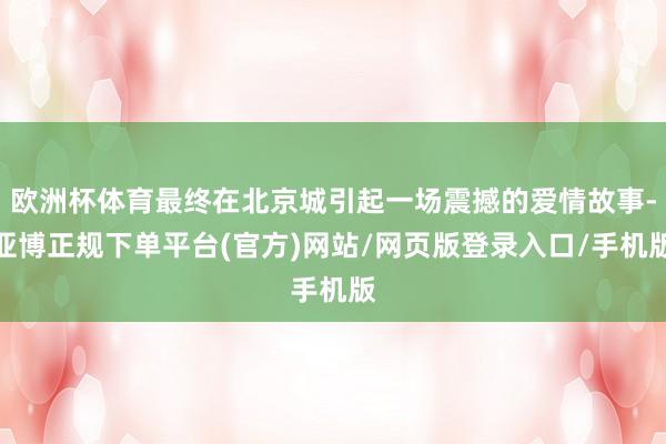 欧洲杯体育最终在北京城引起一场震撼的爱情故事-亚博正规下单平台(官方)网站/网页版登录入口/手机版