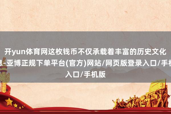 开yun体育网这枚钱币不仅承载着丰富的历史文化信息-亚博正规下单平台(官方)网站/网页版登录入口/手机版