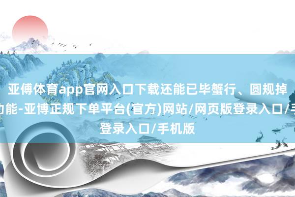 亚傅体育app官网入口下载还能已毕蟹行、圆规掉头等功能-亚博正规下单平台(官方)网站/网页版登录入口/手机版