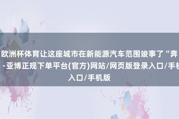 欧洲杯体育让这座城市在新能源汽车范围竣事了“奔驰”-亚博正规下单平台(官方)网站/网页版登录入口/手机版