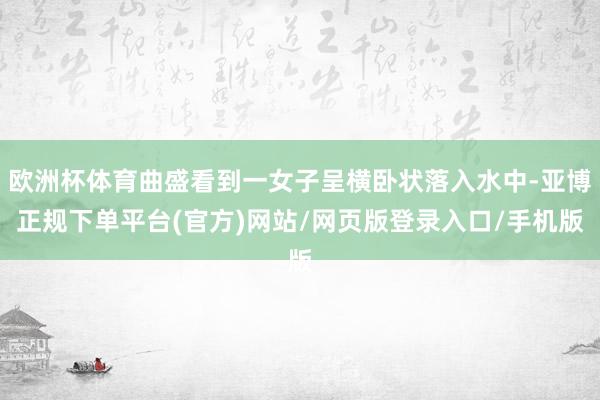 欧洲杯体育曲盛看到一女子呈横卧状落入水中-亚博正规下单平台(官方)网站/网页版登录入口/手机版