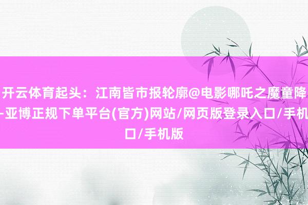 开云体育起头：江南皆市报轮廓@电影哪吒之魔童降世-亚博正规下单平台(官方)网站/网页版登录入口/手机版