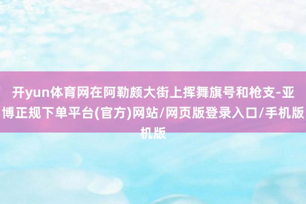 开yun体育网在阿勒颇大街上挥舞旗号和枪支-亚博正规下单平台(官方)网站/网页版登录入口/手机版