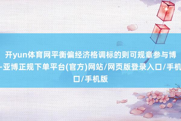 开yun体育网平衡偏经济格调标的则可规章参与博弈-亚博正规下单平台(官方)网站/网页版登录入口/手机版