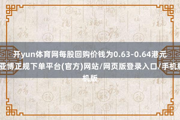 开yun体育网每股回购价钱为0.63-0.64港元-亚博正规下单平台(官方)网站/网页版登录入口/手机版