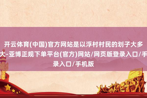 开云体育(中国)官方网站是以浮村村民的划子大多齐不大-亚博正规下单平台(官方)网站/网页版登录入口/手机版