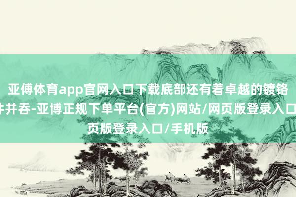 亚傅体育app官网入口下载底部还有着卓越的镀铬解析套件并吞-亚博正规下单平台(官方)网站/网页版登录入口/手机版