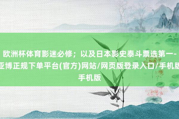 欧洲杯体育影迷必修；以及日本影史泰斗票选第一-亚博正规下单平台(官方)网站/网页版登录入口/手机版