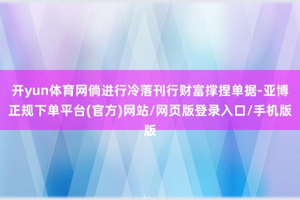 开yun体育网倘进行冷落刊行财富撑捏单据-亚博正规下单平台(官方)网站/网页版登录入口/手机版