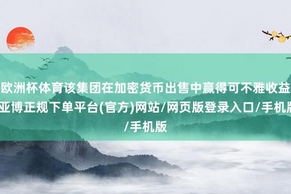 欧洲杯体育该集团在加密货币出售中赢得可不雅收益-亚博正规下单平台(官方)网站/网页版登录入口/手机版