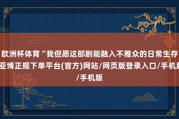 欧洲杯体育“我但愿这部剧能融入不雅众的日常生存-亚博正规下单平台(官方)网站/网页版登录入口/手机版