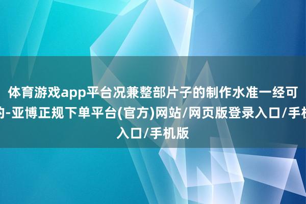 体育游戏app平台况兼整部片子的制作水准一经可以的-亚博正规下单平台(官方)网站/网页版登录入口/手机版