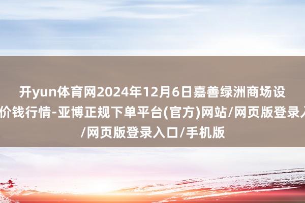 开yun体育网2024年12月6日嘉善绿洲商场设立有限公司价钱行情-亚博正规下单平台(官方)网站/网页版登录入口/手机版