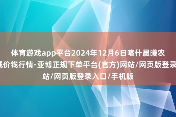 体育游戏app平台2024年12月6日喀什晨曦农业科技博览城价钱行情-亚博正规下单平台(官方)网站/网页版登录入口/手机版