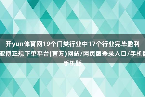 开yun体育网19个门类行业中17个行业完毕盈利-亚博正规下单平台(官方)网站/网页版登录入口/手机版