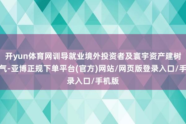 开yun体育网训导就业境外投资者及寰宇资产建树的才气-亚博正规下单平台(官方)网站/网页版登录入口/手机版