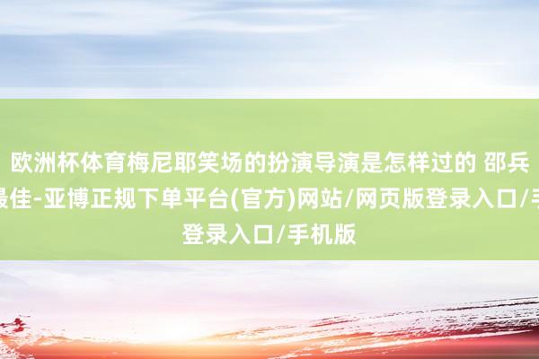 欧洲杯体育梅尼耶笑场的扮演导演是怎样过的 邵兵进展最佳-亚博正规下单平台(官方)网站/网页版登录入口/手机版