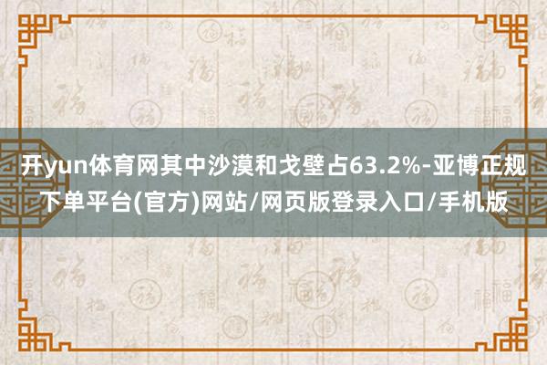 开yun体育网其中沙漠和戈壁占63.2%-亚博正规下单平台(官方)网站/网页版登录入口/手机版