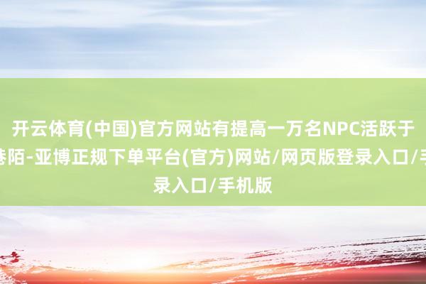 开云体育(中国)官方网站有提高一万名NPC活跃于寻常巷陌-亚博正规下单平台(官方)网站/网页版登录入口/手机版