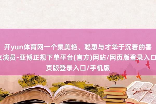 开yun体育网一个集美艳、聪惠与才华于沉着的香港电影女演员-亚博正规下单平台(官方)网站/网页版登录入口/手机版