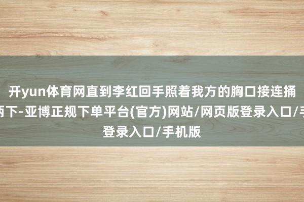 开yun体育网直到李红回手照着我方的胸口接连捅刺了两下-亚博正规下单平台(官方)网站/网页版登录入口/手机版