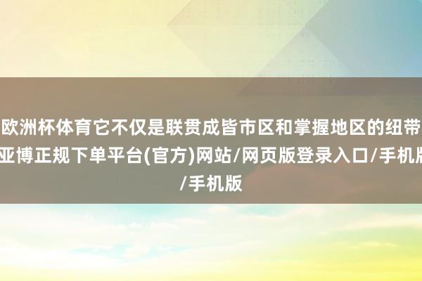 欧洲杯体育它不仅是联贯成皆市区和掌握地区的纽带-亚博正规下单平台(官方)网站/网页版登录入口/手机版