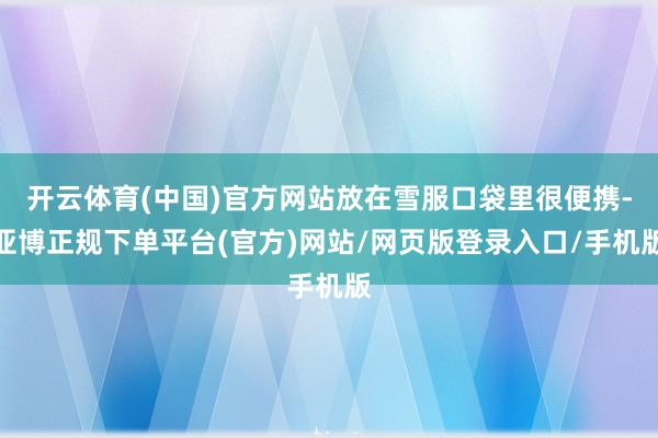 开云体育(中国)官方网站放在雪服口袋里很便携-亚博正规下单平台(官方)网站/网页版登录入口/手机版