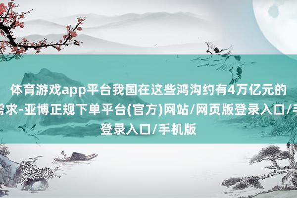 体育游戏app平台我国在这些鸿沟约有4万亿元的投资需求-亚博正规下单平台(官方)网站/网页版登录入口/手机版